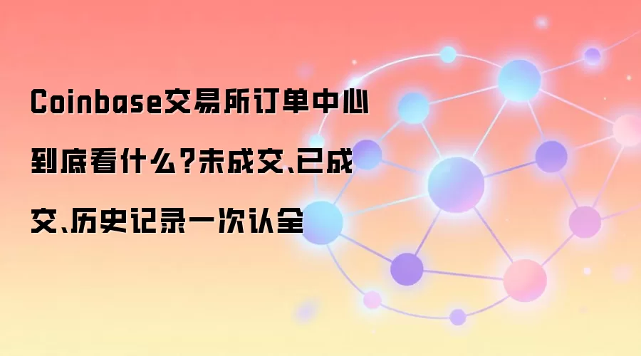 Coinbase交易所订单中心到底看什么?未成交、已成交、历史记录一次认全