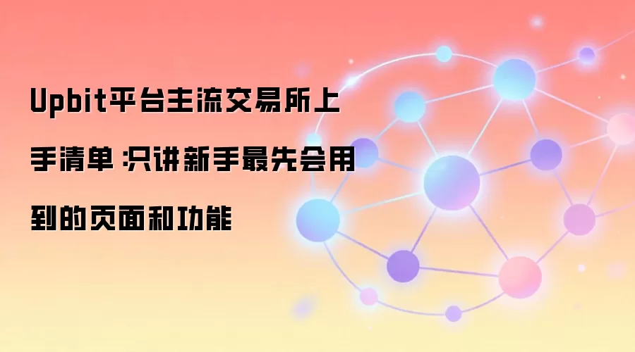 Upbit平台主流交易所上手清单：只讲新手最先会用到的页面和功能