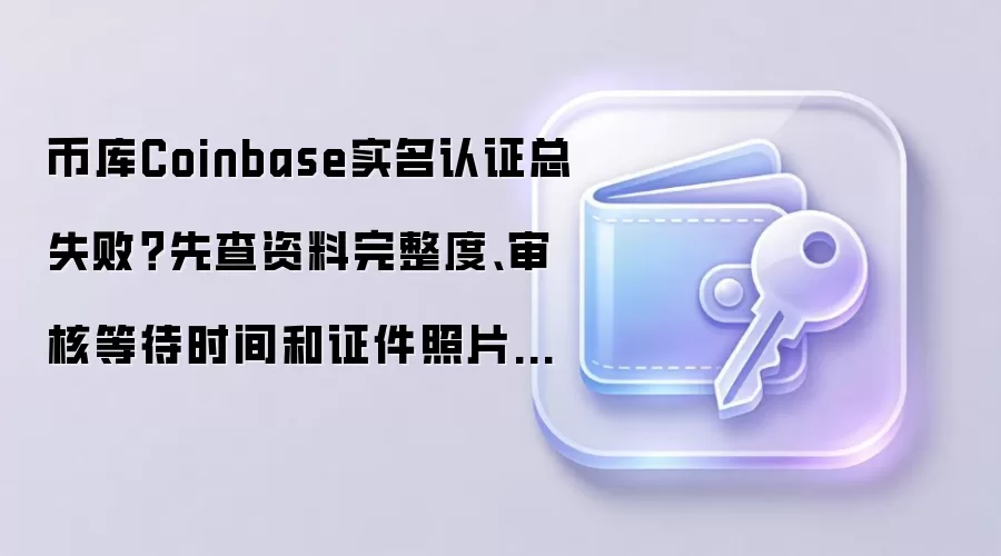 币库Coinbase实名认证总失败？先查资料完整度、审核等待时间和证件照片清晰度