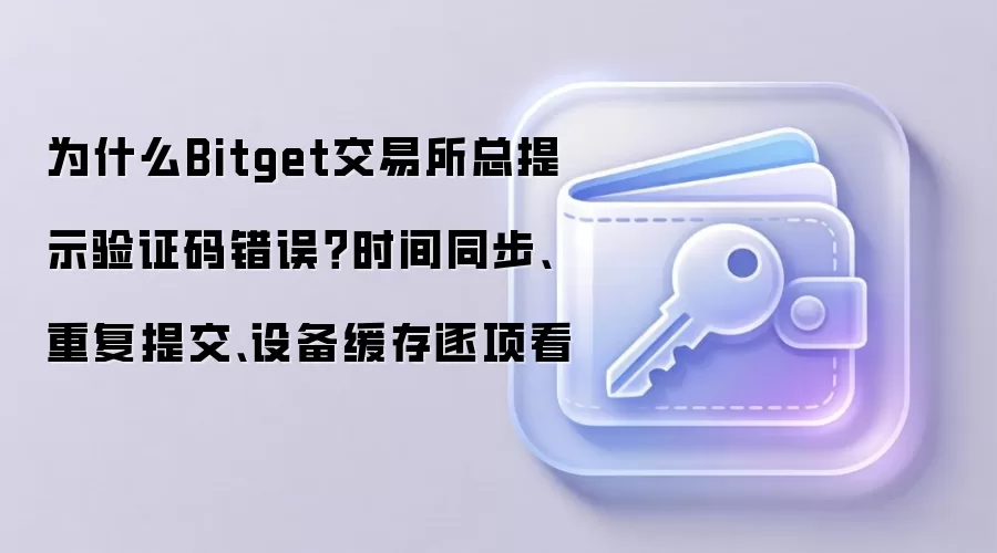 为什么Bitget交易所总提示验证码错误？时间同步、重复提交、设备缓存逐项看