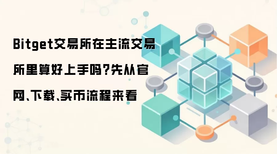 Bitget交易所在主流交易所里算好上手吗?先从官网、下载、买币流程来看