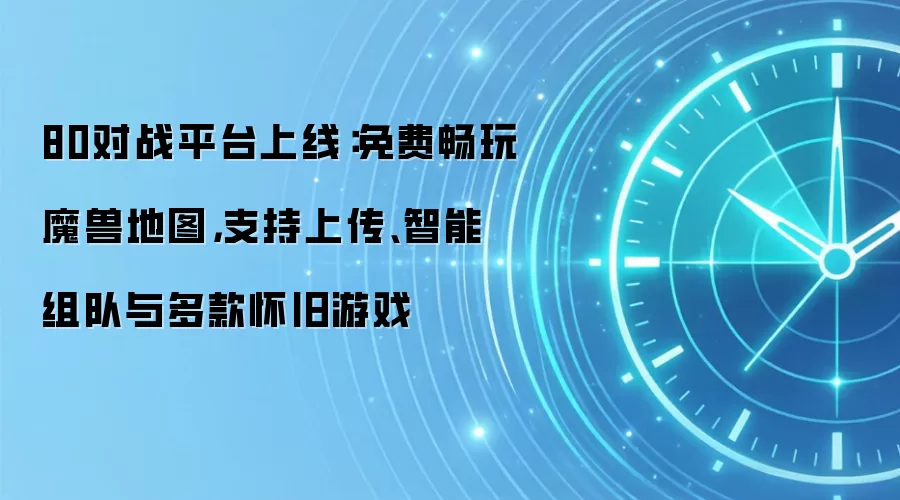 80对战平台上线：免费畅玩魔兽地图，支持上传、智能组队与多款怀旧游戏