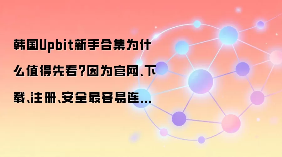 韩国Upbit新手合集为什么值得先看？因为官网、下载、注册、安全最容易连着踩坑