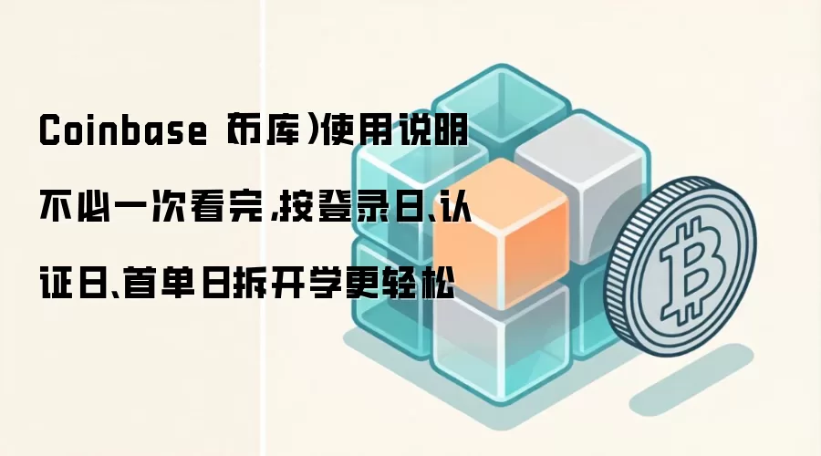 Coinbase(币库)使用说明不必一次看完,按登录日、认证日、首单日拆开学更轻松