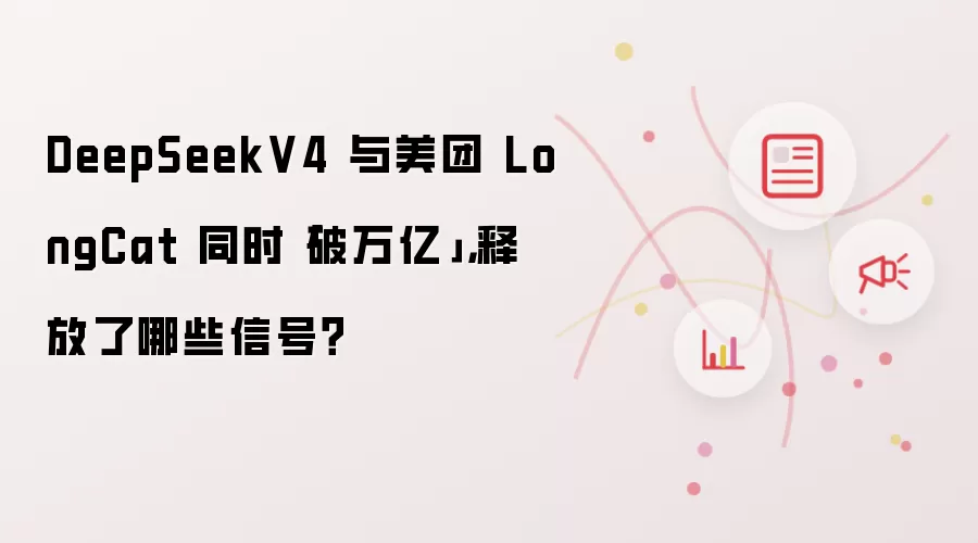 DeepSeekV4 与美团 LongCat 同时「破万亿」，释放了哪些信号？