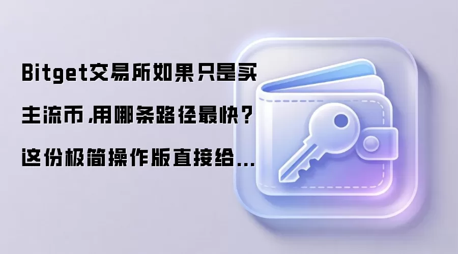 Bitget交易所如果只是买主流币，用哪条路径最快？这份极简操作版直接给你答案