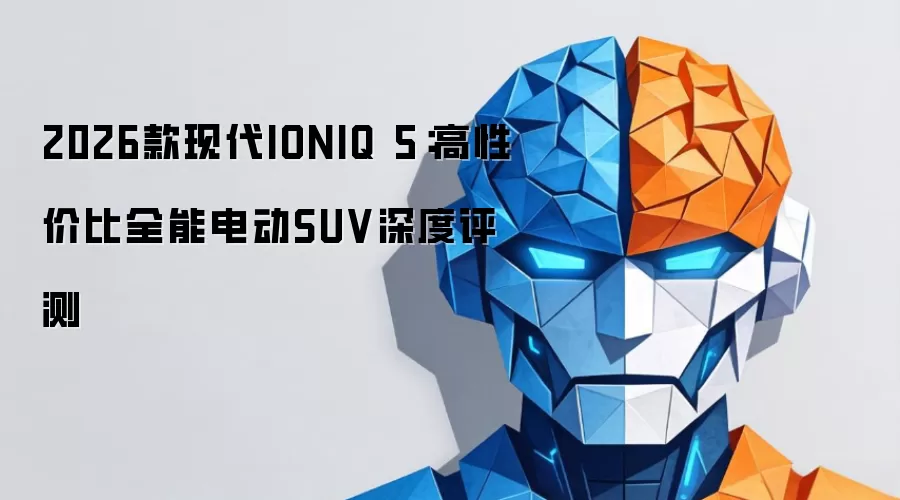 2026款现代IONIQ 5：高性价比全能电动SUV深度评测