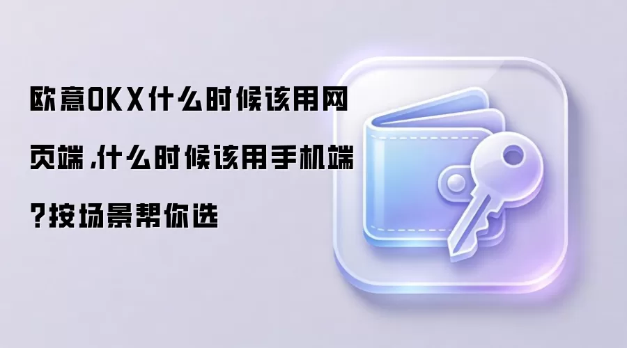 欧意OKX什么时候该用网页端，什么时候该用手机端？按场景帮你选