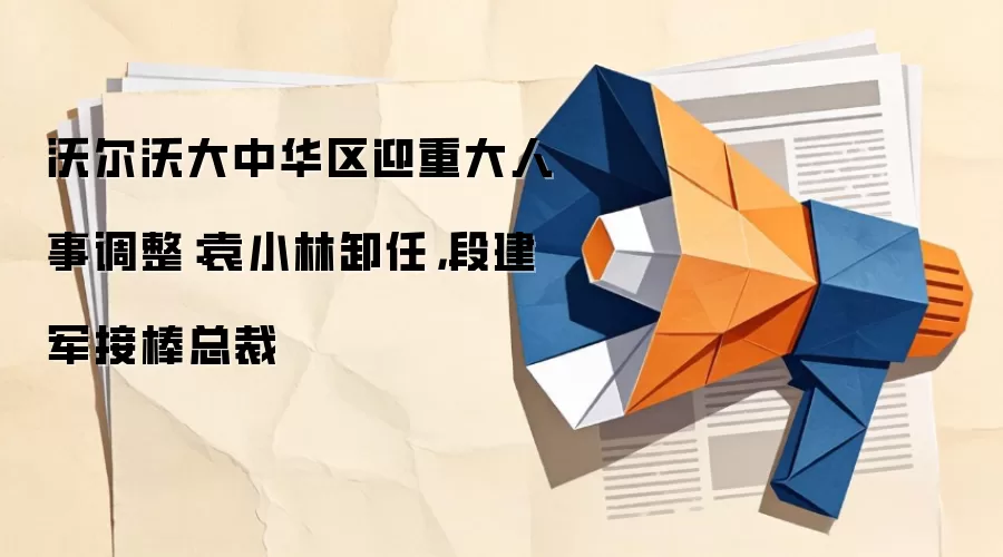 沃尔沃大中华区迎重大人事调整：袁小林卸任，段建军接棒总裁