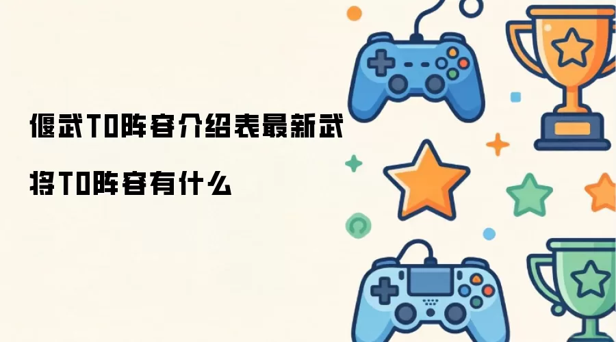 偃武T0阵容介绍表最新武将T0阵容有什么