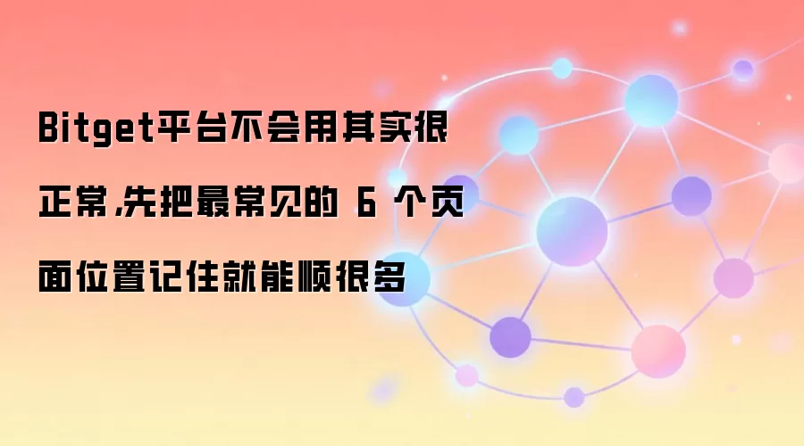 Bitget平台不会用其实很正常,先把最常见的 6 个页面位置记住就能顺很多