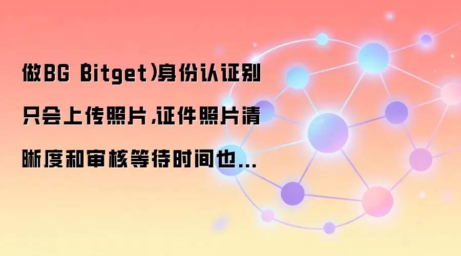 做BG(Bitget)身份认证别只会上传照片,证件照片清晰度和审核等待时间也影响通过率