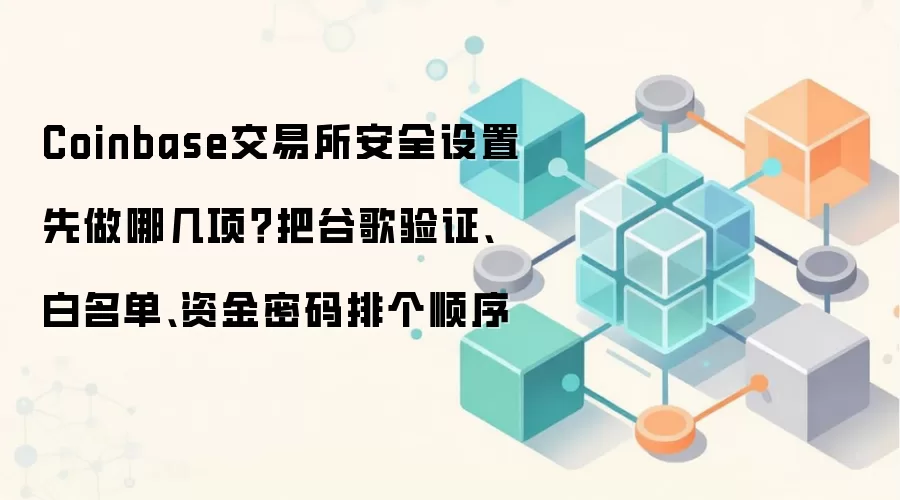 Coinbase交易所安全设置先做哪几项?把谷歌验证、白名单、资金密码排个顺序