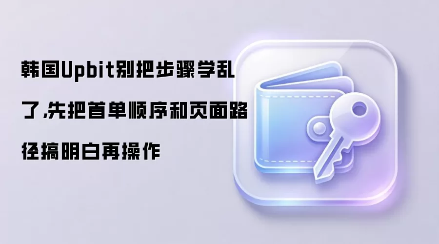 韩国Upbit别把步骤学乱了,先把首单顺序和页面路径搞明白再操作