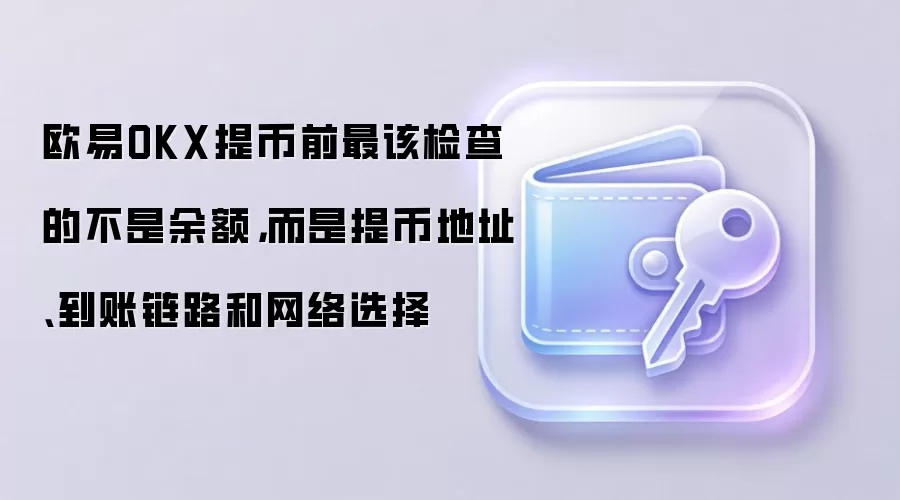 欧易OKX提币前最该检查的不是余额，而是提币地址、到账链路和网络选择