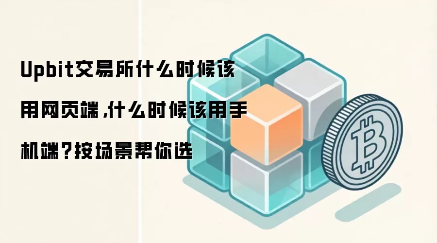 Upbit交易所什么时候该用网页端，什么时候该用手机端？按场景帮你选