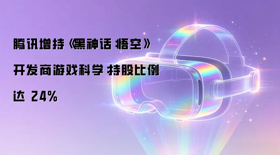 腾讯增持《黑神话：悟空》开发商游戏科学：持股比例达24%