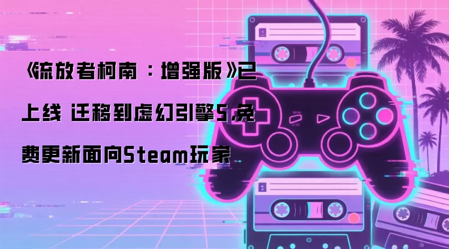 《流放者柯南 : 增强版》已上线 迁移到虚幻引擎5，免费更新面向Steam玩家