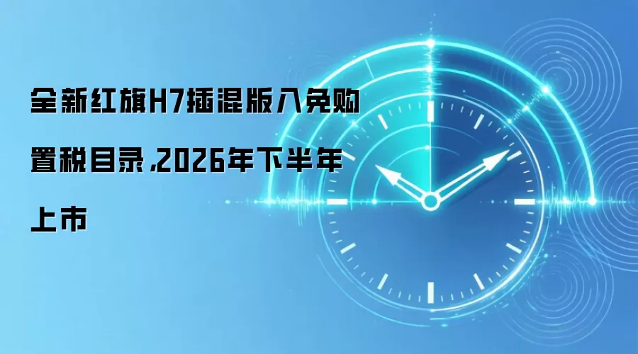 全新红旗H7插混版入免购置税目录，2026年下半年上市