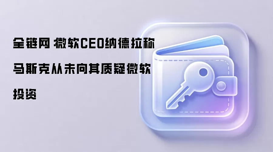 微软CEO纳德拉法庭作证，回应马斯克对OpenAI商业化指控
