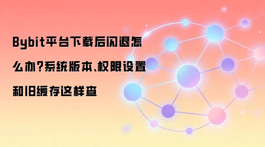 Bybit平台下载后闪退怎么办?系统版本、权限设置和旧缓存这样查
