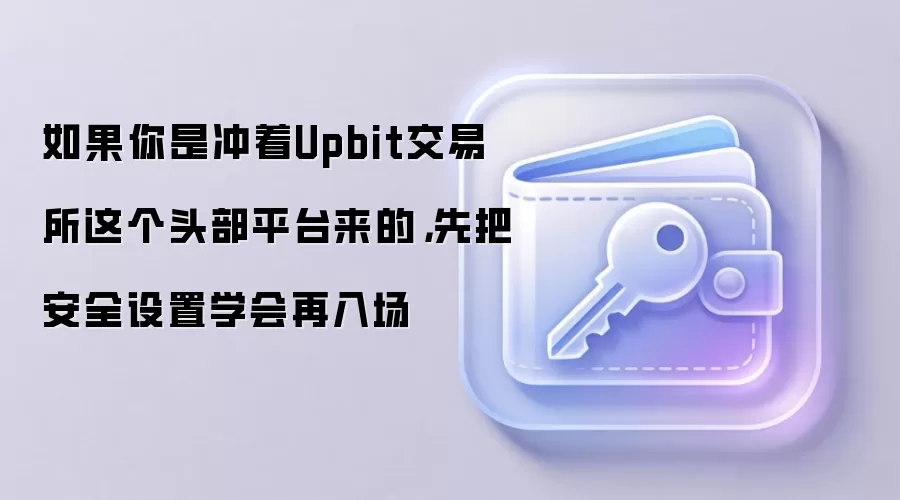如果你是冲着Upbit交易所这个头部平台来的，先把安全设置学会再入场