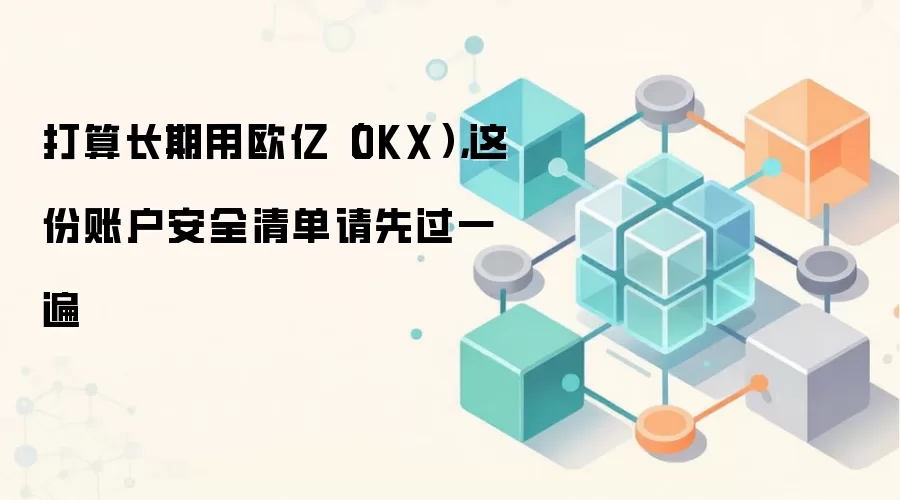 打算长期用欧亿（OKX），这份账户安全清单请先过一遍