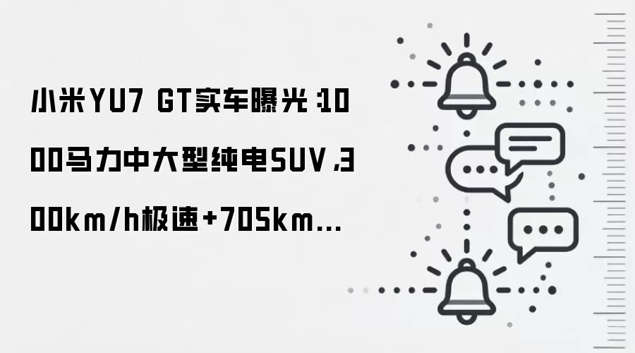 小米YU7 GT实车曝光:1000马力中大型纯电SUV,300km/h极速+705km续航