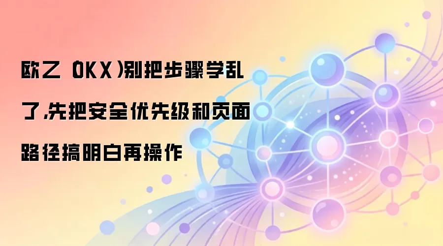 欧乙（OKX）别把步骤学乱了，先把安全优先级和页面路径搞明白再操作