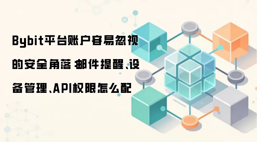 Bybit平台账户容易忽视的安全角落：邮件提醒、设备管理、API权限怎么配
