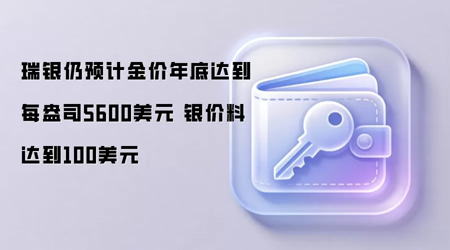 瑞银仍预计金价年底达到每盎司5600美元 银价料达到100美元