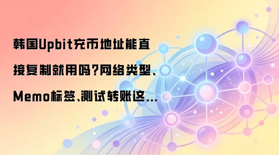 韩国Upbit充币地址能直接复制就用吗？网络类型、Memo标签、测试转账这些细节先确认