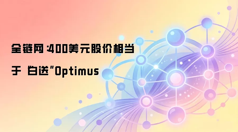 全链网:400美元股价相当于“白送”Optimus