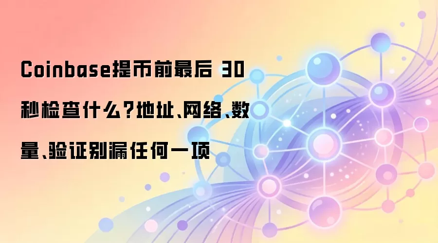 Coinbase提币前最后 30 秒检查什么？地址、网络、数量、验证别漏任何一项