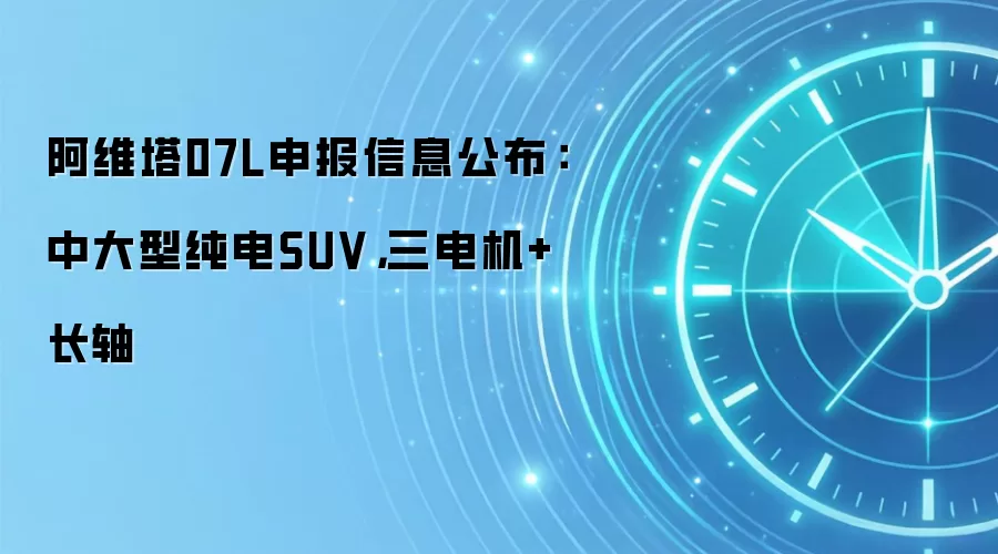 阿维塔07L申报信息公布：中大型纯电SUV，三电机+长轴