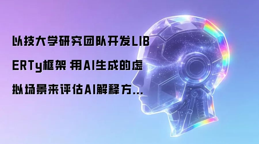 以技大学研究团队开发LIBERTy框架：用AI生成的虚拟场景来评估AI解释方法的可信度