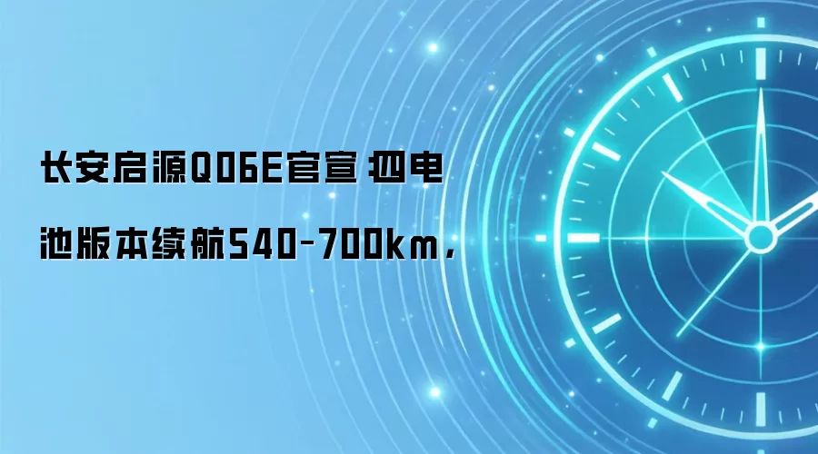 长安启源Q06E官宣：四电池版本续航540–700km，