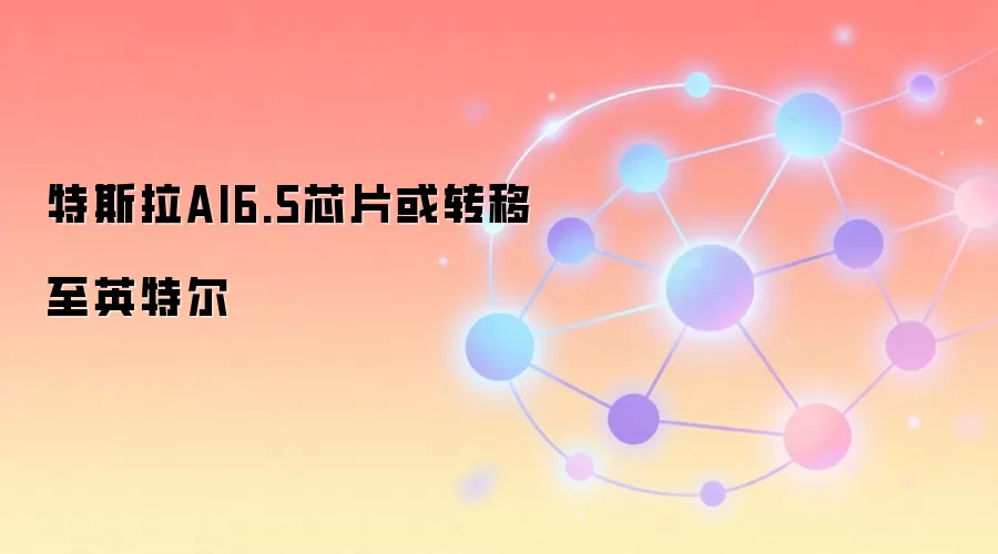 特斯拉AI6.5芯片或转移至英特尔
