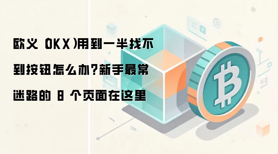 欧义（OKX）用到一半找不到按钮怎么办？新手最常迷路的 8 个页面在这里