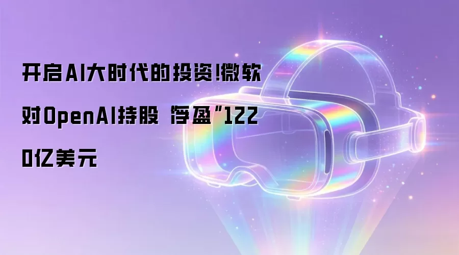 开启AI大时代的投资！微软对OpenAI持股“浮盈”1220亿美元