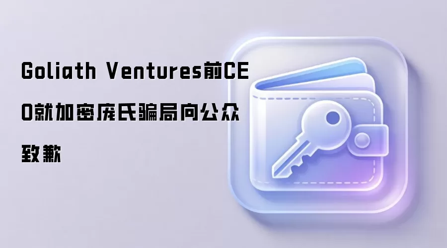Goliath Ventures前CEO就加密庞氏骗局向公众致歉