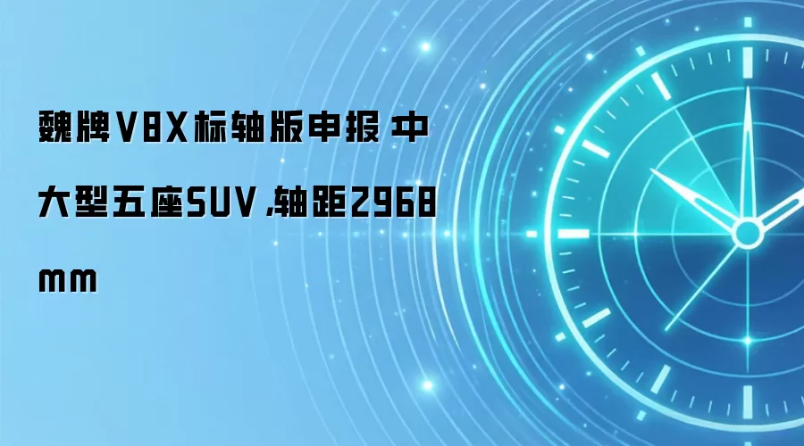 魏牌V8X标轴版申报：中大型五座SUV，轴距2968mm