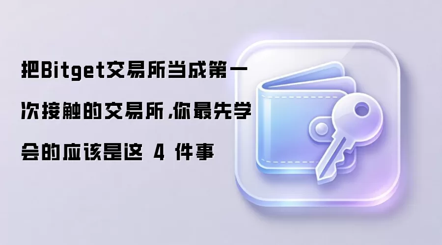 把Bitget交易所当成第一次接触的交易所，你最先学会的应该是这 4 件事