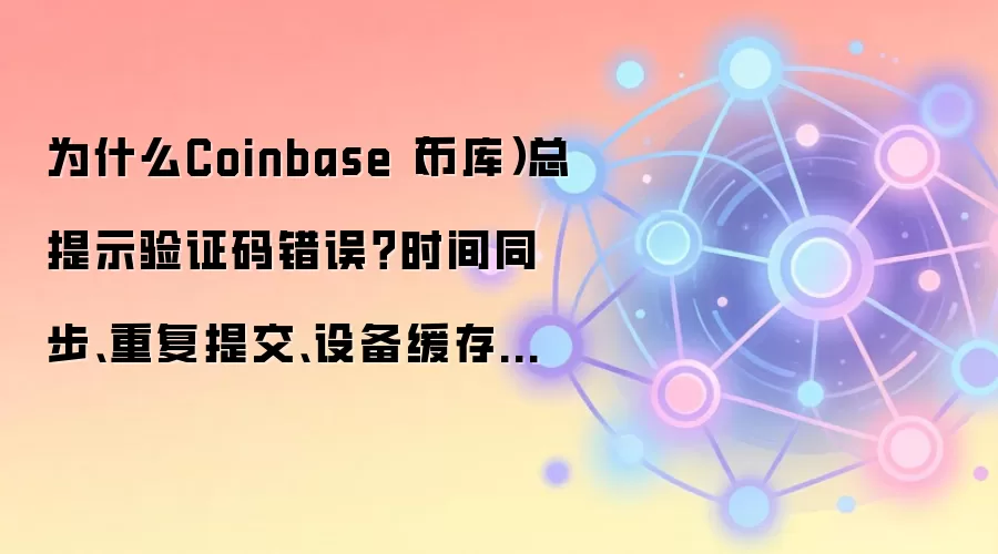 为什么Coinbase(币库)总提示验证码错误?时间同步、重复提交、设备缓存逐项看