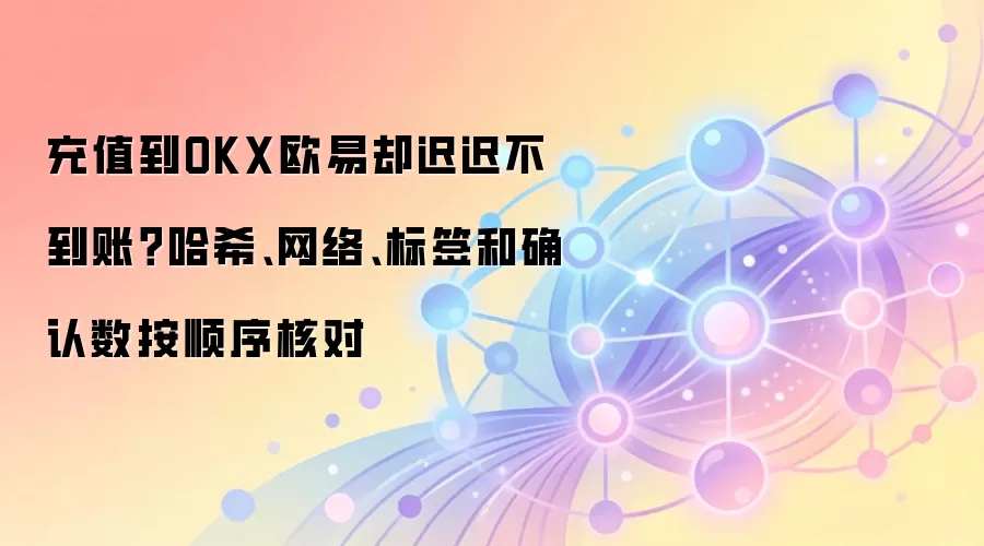 充值到OKX欧易却迟迟不到账？哈希、网络、标签和确认数按顺序核对
