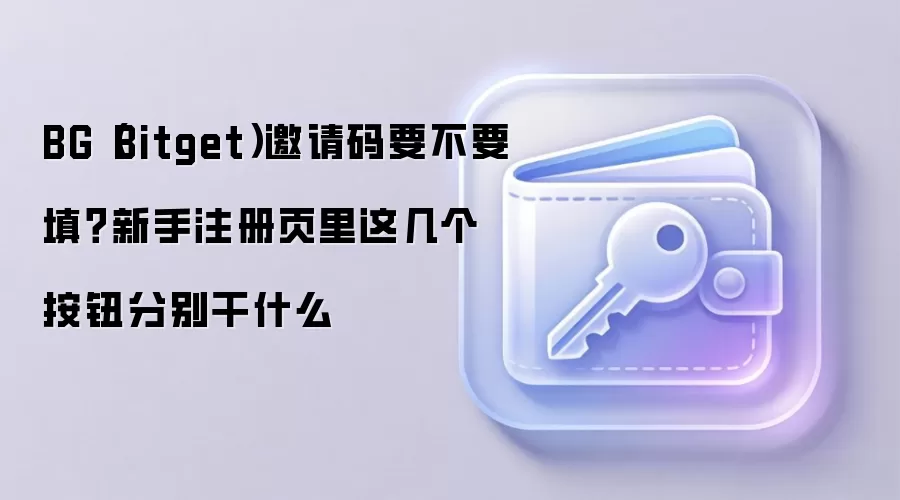 BG(Bitget)邀请码要不要填?新手注册页里这几个按钮分别干什么