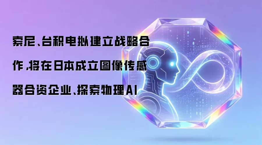 索尼、台积电拟建立战略合作，将在日本成立图像传感器合资企业、探索物理AI