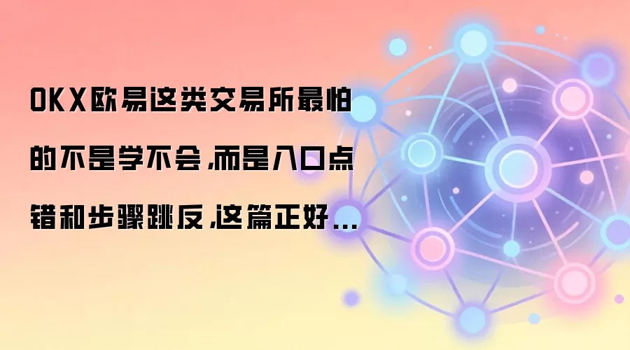 OKX欧易这类交易所最怕的不是学不会，而是入口点错和步骤跳反，这篇正好补上