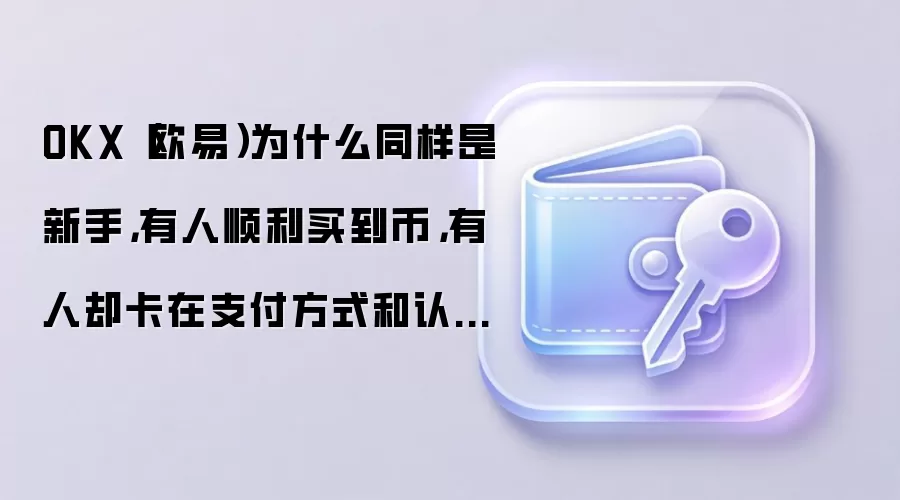 OKX（欧易）为什么同样是新手，有人顺利买到币，有人却卡在支付方式和认证等级