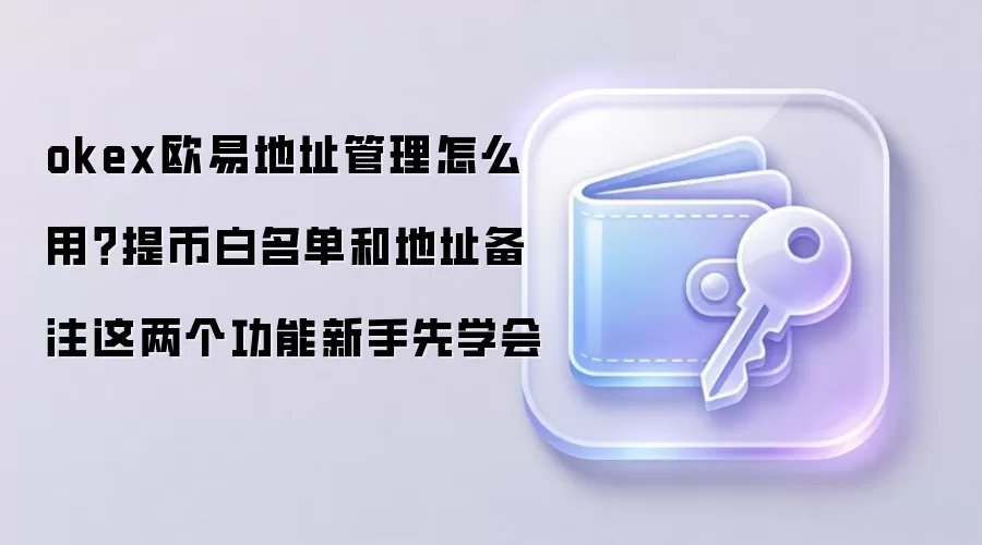okex欧易地址管理怎么用？提币白名单和地址备注这两个功能新手先学会